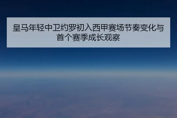 皇马年轻中卫约罗初入西甲赛场节奏变化与首个赛季成长观察