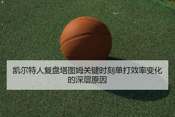凯尔特人复盘塔图姆关键时刻单打效率变化的深层原因