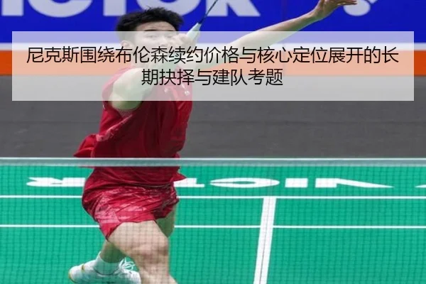 尼克斯围绕布伦森续约价格与核心定位展开的长期抉择与建队考题