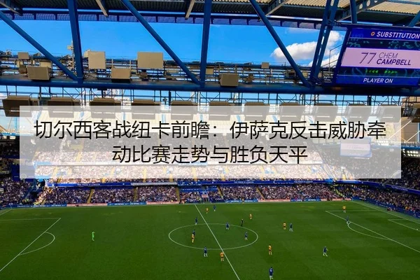 切尔西客战纽卡前瞻：伊萨克反击威胁牵动比赛走势与胜负天平